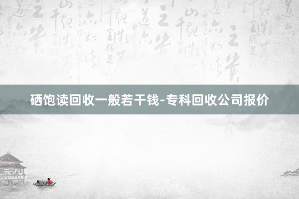 硒饱读回收一般若干钱-专科回收公司报价