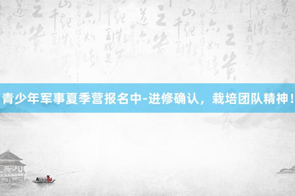 青少年军事夏季营报名中-进修确认，栽培团队精神！