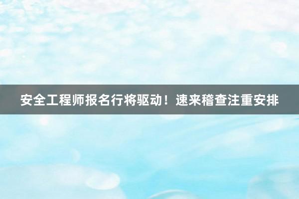 安全工程师报名行将驱动！速来稽查注重安排