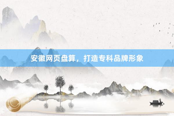 安徽网页盘算，打造专科品牌形象