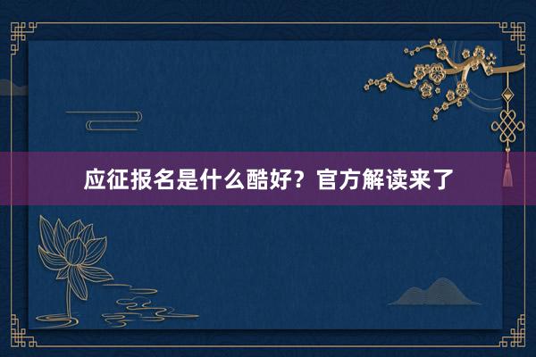 应征报名是什么酷好？官方解读来了