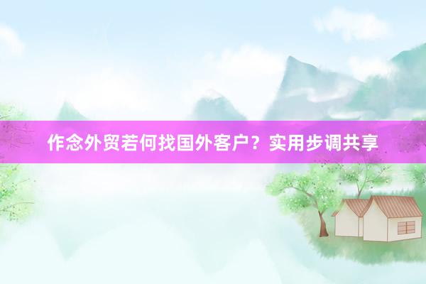作念外贸若何找国外客户？实用步调共享