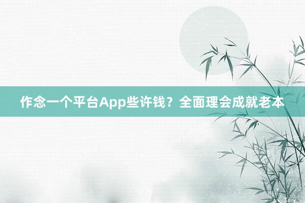 作念一个平台App些许钱？全面理会成就老本