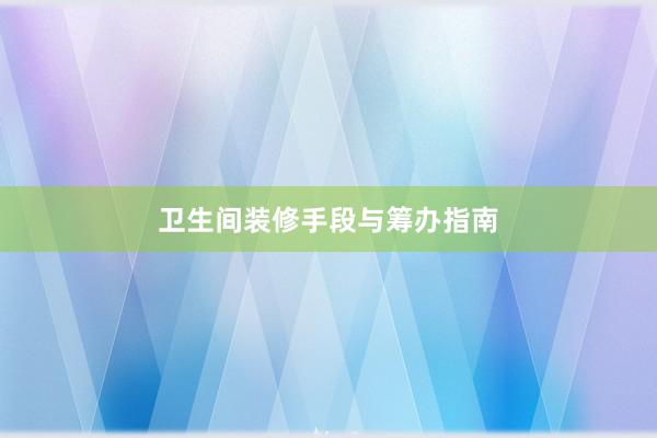 卫生间装修手段与筹办指南