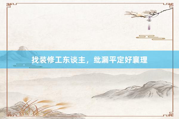 找装修工东谈主，纰漏平定好襄理