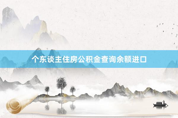 个东谈主住房公积金查询余额进口