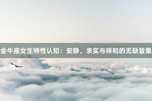 金牛座女生特性认知：安静、求实与祥和的无缺皆集