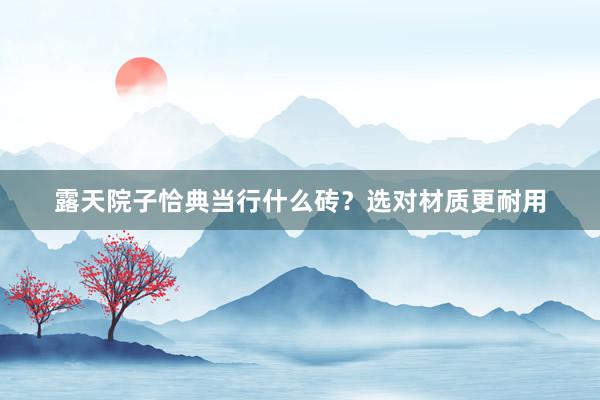露天院子恰典当行什么砖？选对材质更耐用
