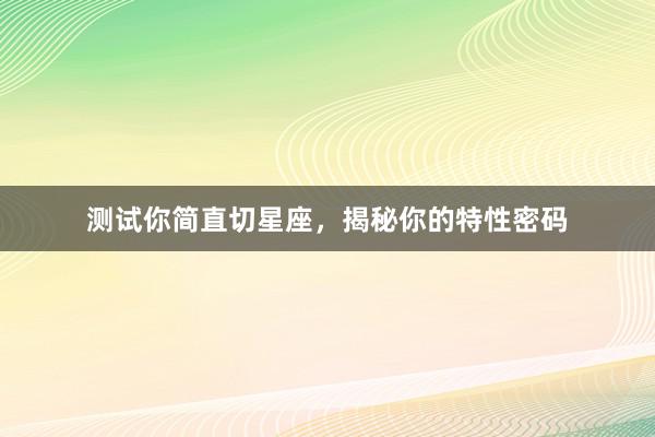 测试你简直切星座，揭秘你的特性密码