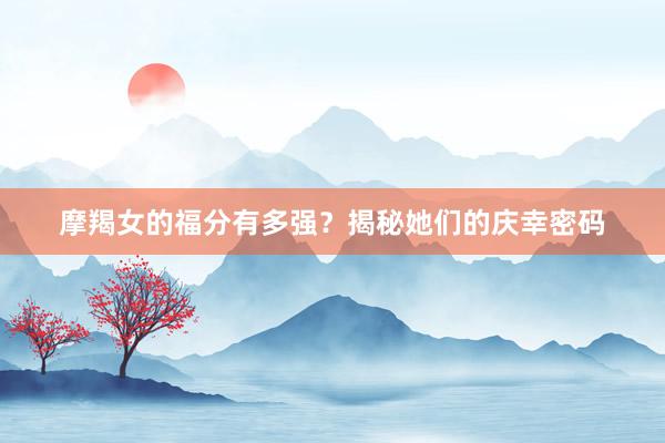 摩羯女的福分有多强？揭秘她们的庆幸密码