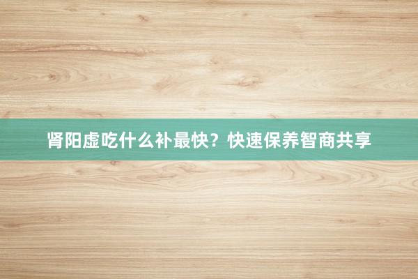 肾阳虚吃什么补最快？快速保养智商共享