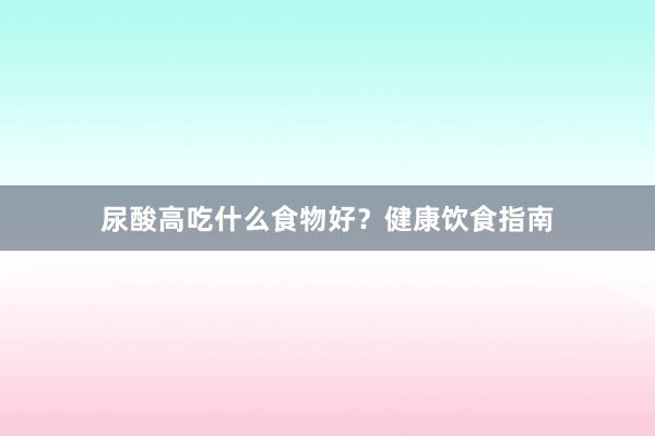 尿酸高吃什么食物好？健康饮食指南