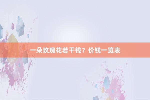 一朵玫瑰花若干钱？价钱一览表