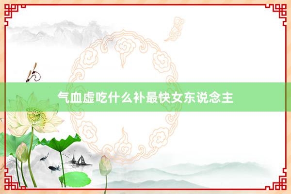 气血虚吃什么补最快女东说念主