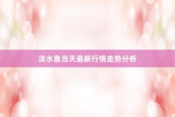 淡水鱼当天最新行情走势分析