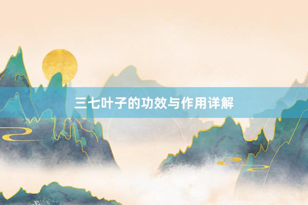 三七叶子的功效与作用详解