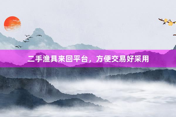 二手渔具来回平台，方便交易好采用