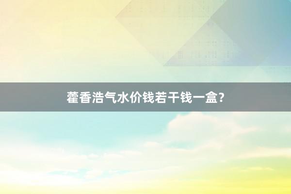 藿香浩气水价钱若干钱一盒？