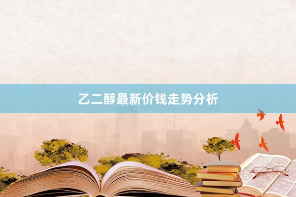 乙二醇最新价钱走势分析