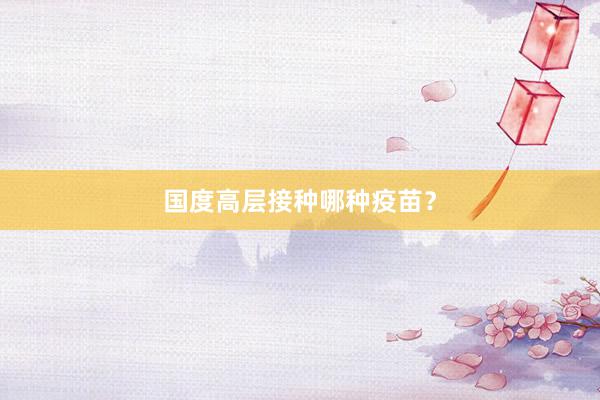 国度高层接种哪种疫苗？