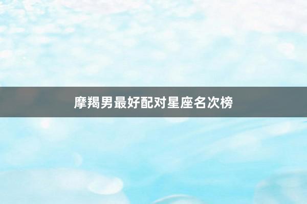 摩羯男最好配对星座名次榜