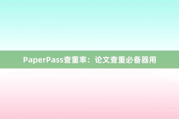 PaperPass查重率：论文查重必备器用