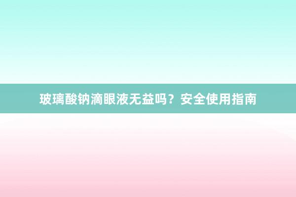 玻璃酸钠滴眼液无益吗？安全使用指南