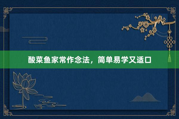 酸菜鱼家常作念法，简单易学又适口