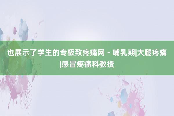也展示了学生的专极致疼痛网 - 哺乳期|大腿疼痛|感冒疼痛科教授
