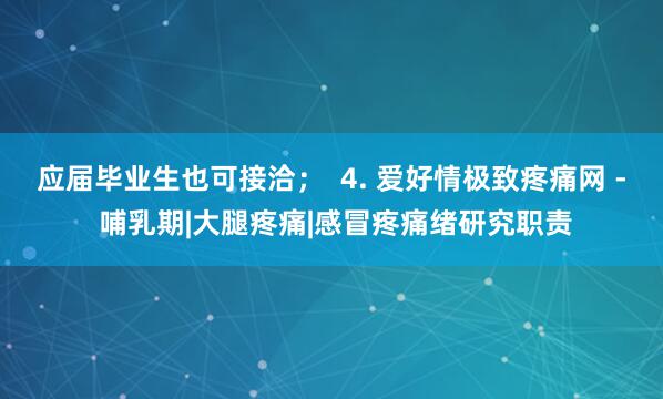 应届毕业生也可接洽; 4. 爱好情极致疼痛网 - 哺乳期|大腿疼痛|感冒疼痛绪研究职责